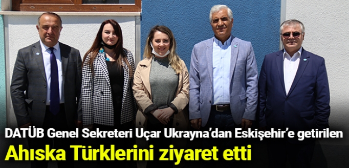 DATÜB Genel Sekreteri Uçar Ukrayna’dan Eskişehir’e getirilen Ahıska Türklerini ziyaret etti
